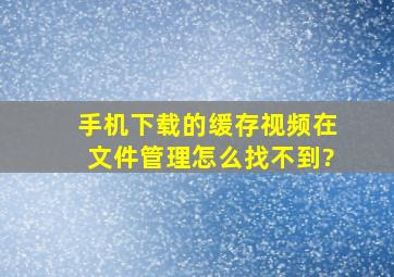 手机下载的缓存视频在文件管理怎么找不到?