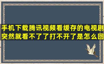 手机下载腾讯视频看缓存的电视剧,突然就看不了了打不开了是怎么回事?