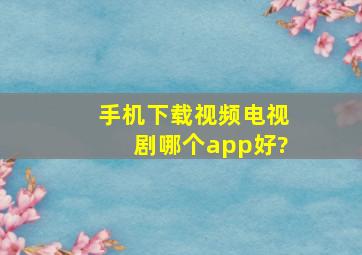 手机下载视频电视剧,哪个app好?