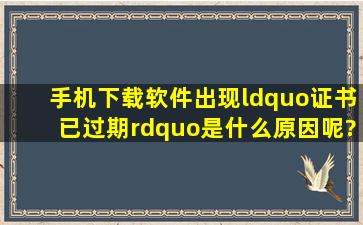 手机下载软件出现“证书已过期”是什么原因呢?应该怎样解决?