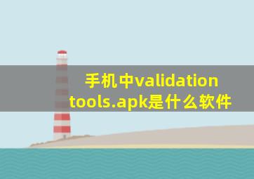 手机中validationtools.apk是什么软件