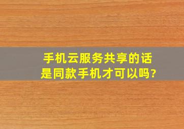 手机云服务共享的话是同款手机才可以吗?