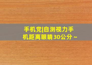 手机党|自测视力,手机距离眼睛30公分～