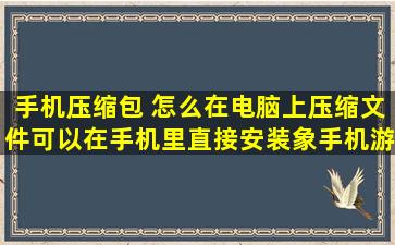 手机压缩包 怎么在电脑上压缩文件可以在手机里直接安装(象手机游戏...