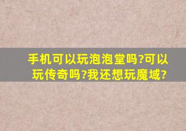 手机可以玩泡泡堂吗?可以玩传奇吗?我还想玩魔域?