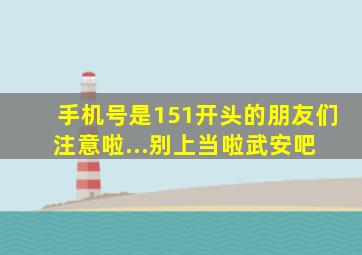 手机号是151开头的朋友们注意啦...别上当啦【武安吧】 