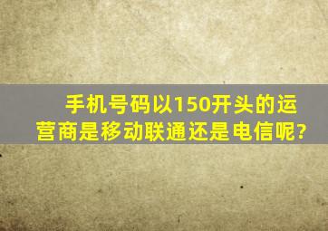 手机号码以150开头的运营商是移动,联通,还是电信呢?