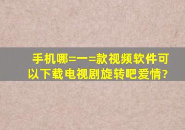 手机哪=一=款视频软件可以下载电视剧《旋转吧爱情》?