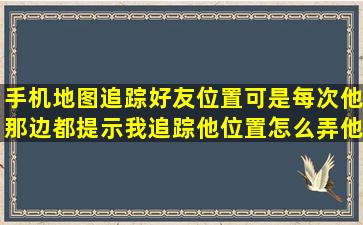 手机地图追踪好友位置可是每次他那边都提示我追踪他位置怎么弄他那...