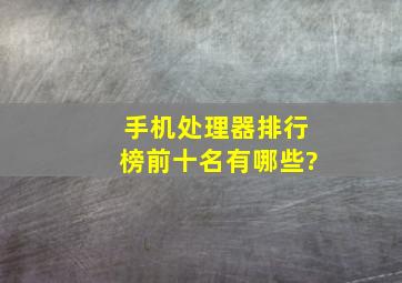 手机处理器排行榜前十名有哪些?