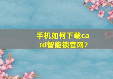 手机如何下载card智能锁官网?