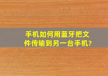 手机如何用蓝牙把文件传输到另一台手机?