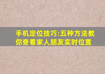 手机定位技巧:五种方法教你查看家人朋友实时位置 