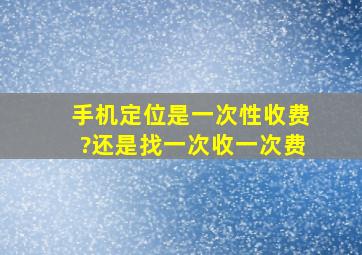 手机定位是一次性收费?还是找一次收一次费