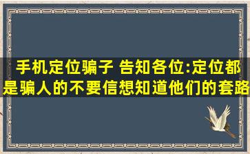 手机定位骗子 告知各位:定位都是骗人的,不要信。想知道他们的套路私...