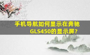 手机导航如何显示在奔驰GLS450的显示屏?