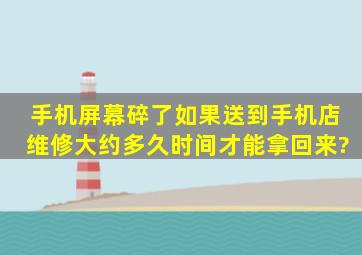 手机屏幕碎了,如果送到手机店维修,大约多久时间才能拿回来?