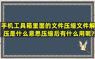 手机工具箱里面的文件压缩,文件解压,是什么意思,压缩后有什么用呢?...