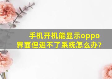 手机开机能显示oppo界面但进不了系统怎么办?