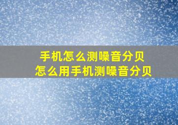 手机怎么测噪音分贝 怎么用手机测噪音分贝