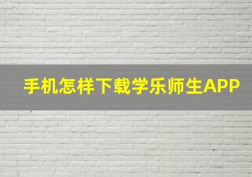 手机怎样下载学乐师生APP