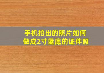 手机拍出的照片如何做成2寸蓝底的证件照