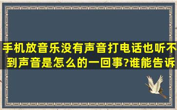 手机放音乐没有声音,打电话也听不到声音,是怎么的一回事?谁能告诉我...