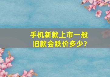 手机新款上市,一般旧款会跌价多少?