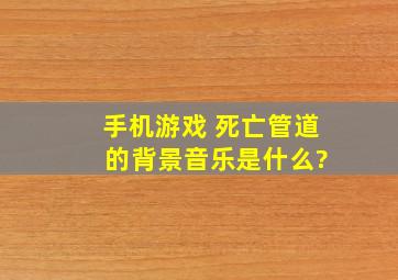 手机游戏 死亡管道 的背景音乐是什么?