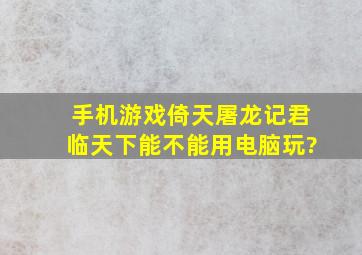 手机游戏《倚天屠龙记君临天下》能不能用电脑玩?