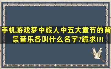 手机游戏《梦中旅人》中五大章节的背景音乐各叫什么名字?跪求!!!