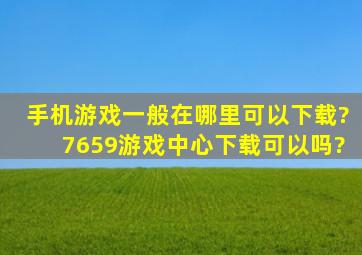 手机游戏一般在哪里可以下载?7659游戏中心下载可以吗?