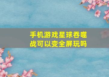 手机游戏星球吞噬战可以变全屏玩吗