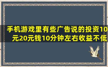 手机游戏里有些广告,说的投资10元20元钱,10分钟左右收益不低于500...