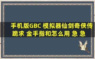 手机版GBC 模拟器仙剑奇侠传 跪求 金手指和怎么用 急 急 急