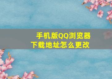 手机版QQ浏览器下载地址怎么更改