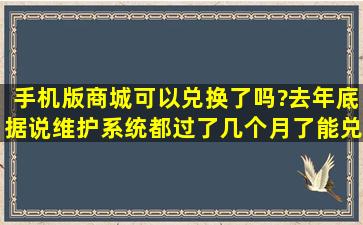 手机版商城可以兑换了吗?去年底据说维护系统,都过了几个月了能兑换...