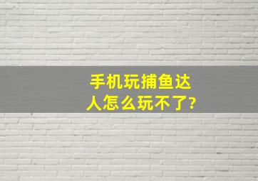 手机玩捕鱼达人怎么玩不了?