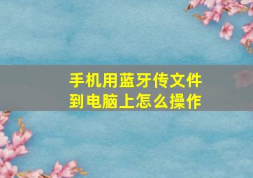 手机用蓝牙传文件到电脑上怎么操作(