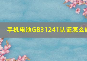 手机电池GB31241认证怎么做