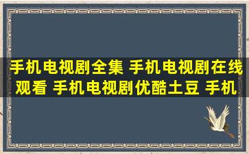 手机电视剧全集 手机电视剧在线观看 手机电视剧优酷土豆 手机电视剧...