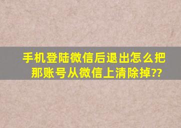 手机登陆微信后退出,怎么把那账号从微信上清除掉??