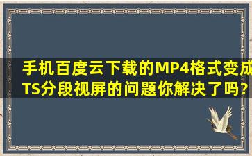 手机百度云下载的MP4格式变成TS分段视屏的问题你解决了吗?求教