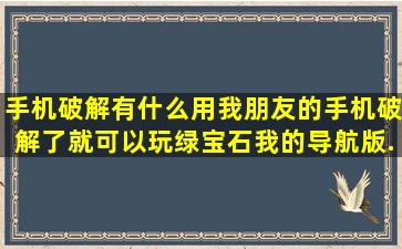 手机破解有什么用,我朋友的手机破解了就可以玩绿宝石,我的导航版...