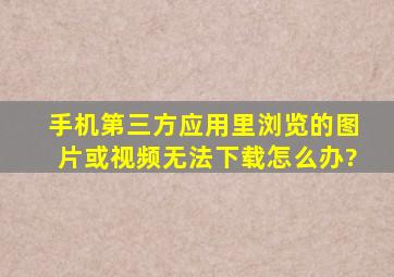 手机第三方应用里浏览的图片或视频无法下载怎么办?