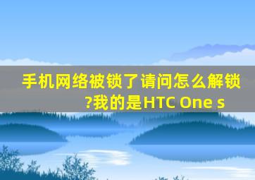 手机网络被锁了,请问怎么解锁?我的是HTC One s