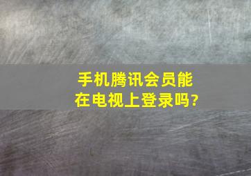 手机腾讯会员能在电视上登录吗?