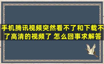 手机腾讯视频突然看不了和下载不了高清的视频了 怎么回事,求解答,