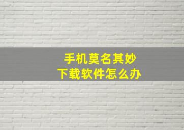 手机莫名其妙下载软件怎么办