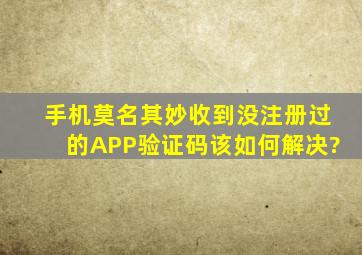 手机莫名其妙收到没注册过的APP验证码该如何解决?